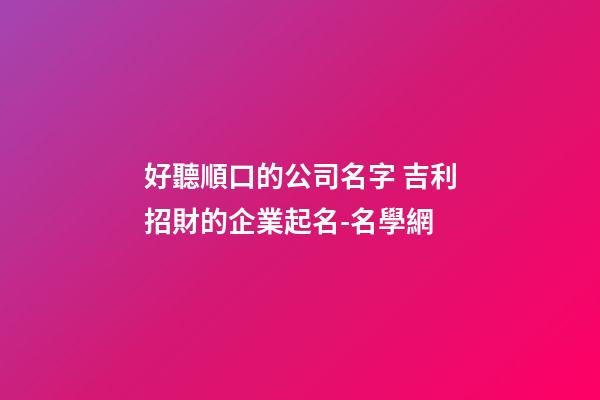好聽順口的公司名字 吉利招財的企業起名-名學網-第1張-公司起名-玄機派